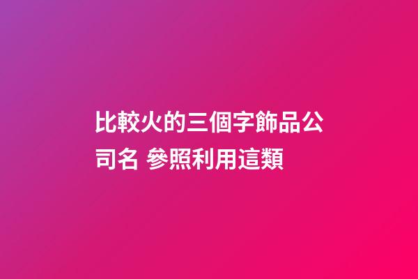 比較火的三個字飾品公司名 參照利用這類